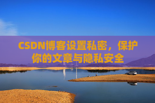 CSDN博客设置私密，保护你的文章与隐私安全