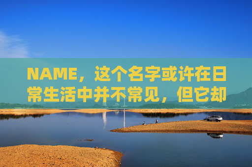 NAME，这个名字或许在日常生活中并不常见，但它却在某些领域里扮演着重要的角色。今天，让我们一起来探索这个名字背后的故事和意义